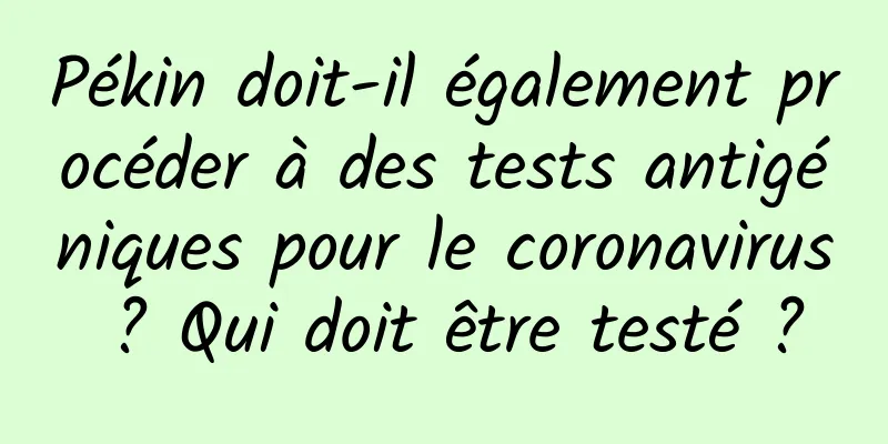Pékin doit-il également procéder à des tests antigéniques pour le coronavirus ? Qui doit être testé ?
