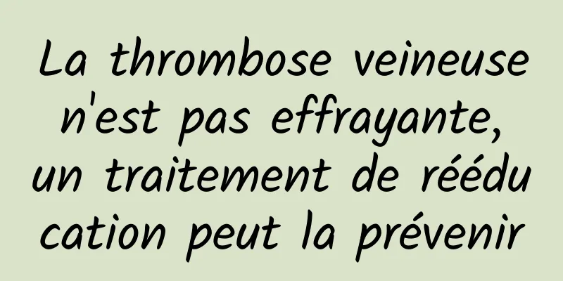 La thrombose veineuse n'est pas effrayante, un traitement de rééducation peut la prévenir