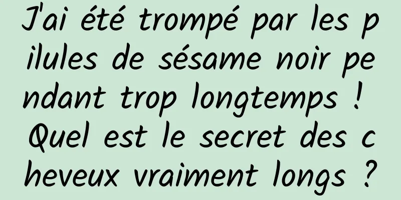 J'ai été trompé par les pilules de sésame noir pendant trop longtemps ! Quel est le secret des cheveux vraiment longs ?