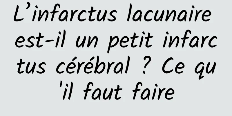 L’infarctus lacunaire est-il un petit infarctus cérébral ? Ce qu'il faut faire