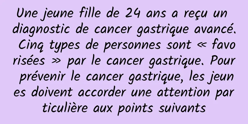 Une jeune fille de 24 ans a reçu un diagnostic de cancer gastrique avancé. Cinq types de personnes sont « favorisées » par le cancer gastrique. Pour prévenir le cancer gastrique, les jeunes doivent accorder une attention particulière aux points suivants