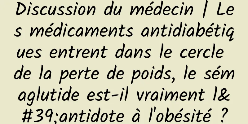 Discussion du médecin | Les médicaments antidiabétiques entrent dans le cercle de la perte de poids, le sémaglutide est-il vraiment l'antidote à l'obésité ?