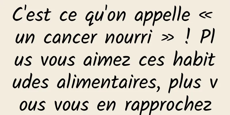 C'est ce qu'on appelle « un cancer nourri » ! Plus vous aimez ces habitudes alimentaires, plus vous vous en rapprochez