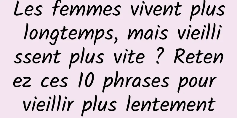 Les femmes vivent plus longtemps, mais vieillissent plus vite ? Retenez ces 10 phrases pour vieillir plus lentement