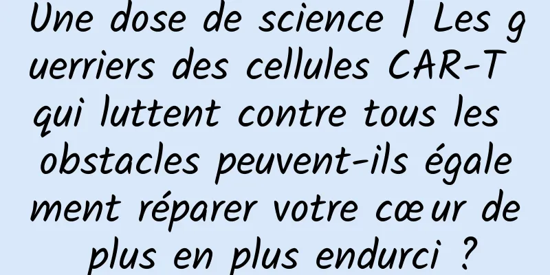 Une dose de science | Les guerriers des cellules CAR-T qui luttent contre tous les obstacles peuvent-ils également réparer votre cœur de plus en plus endurci ?