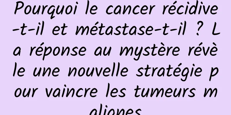 Pourquoi le cancer récidive-t-il et métastase-t-il ? La réponse au mystère révèle une nouvelle stratégie pour vaincre les tumeurs malignes