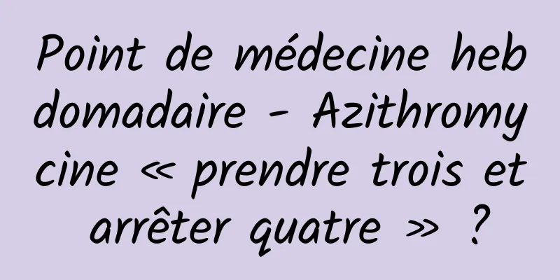 Point de médecine hebdomadaire - Azithromycine « prendre trois et arrêter quatre » ?