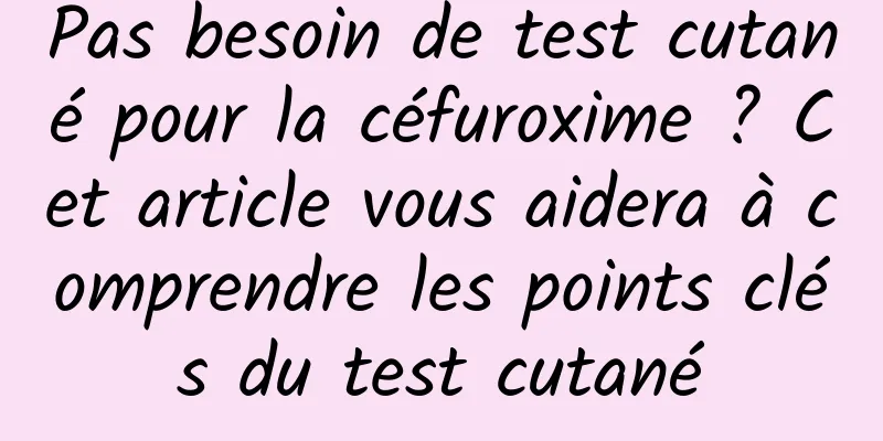 Pas besoin de test cutané pour la céfuroxime ? Cet article vous aidera à comprendre les points clés du test cutané