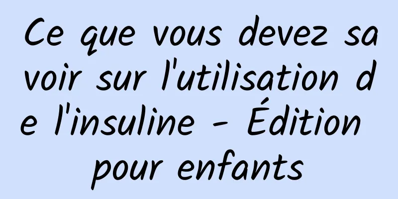 Ce que vous devez savoir sur l'utilisation de l'insuline - Édition pour enfants