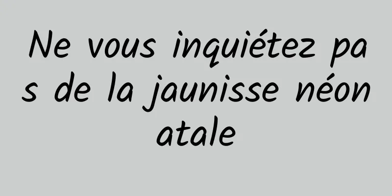 Ne vous inquiétez pas de la jaunisse néonatale