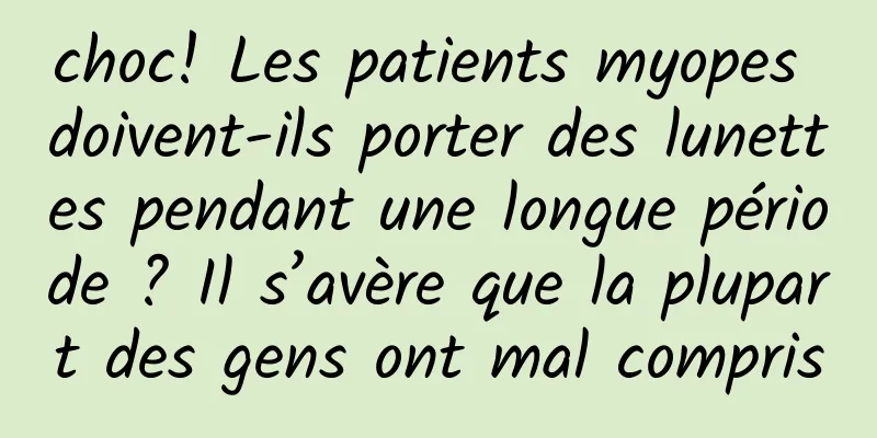 choc! Les patients myopes doivent-ils porter des lunettes pendant une longue période ? Il s’avère que la plupart des gens ont mal compris
