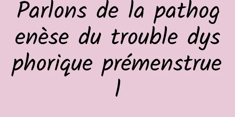 Parlons de la pathogenèse du trouble dysphorique prémenstruel