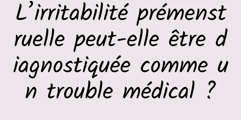 L’irritabilité prémenstruelle peut-elle être diagnostiquée comme un trouble médical ?