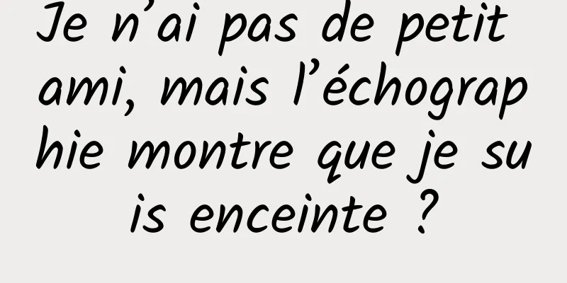 Je n’ai pas de petit ami, mais l’échographie montre que je suis enceinte ?