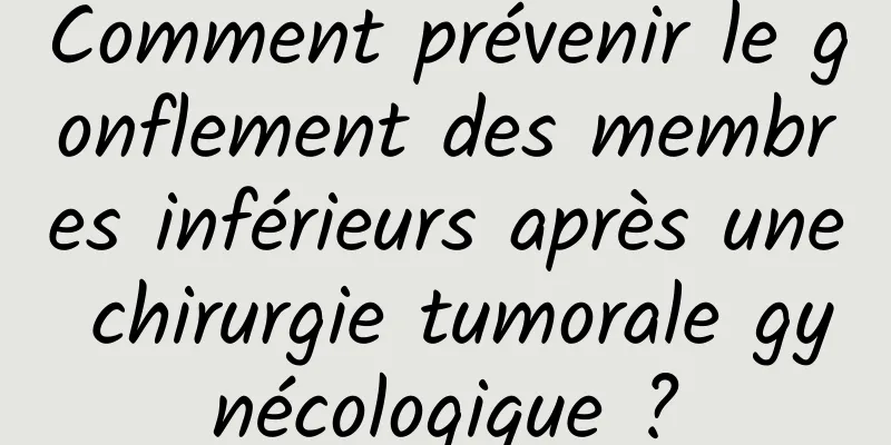 Comment prévenir le gonflement des membres inférieurs après une chirurgie tumorale gynécologique ?