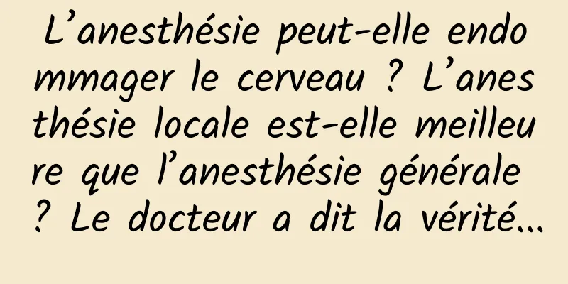 L’anesthésie peut-elle endommager le cerveau ? L’anesthésie locale est-elle meilleure que l’anesthésie générale ? Le docteur a dit la vérité...