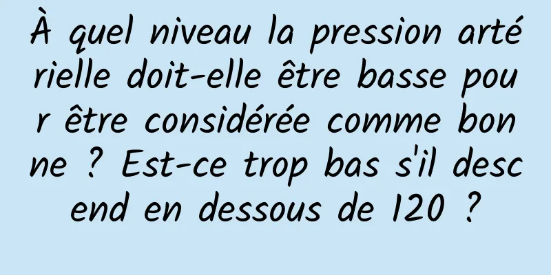 À quel niveau la pression artérielle doit-elle être basse pour être considérée comme bonne ? Est-ce trop bas s'il descend en dessous de 120 ?
