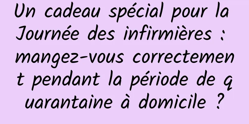 Un cadeau spécial pour la Journée des infirmières : mangez-vous correctement pendant la période de quarantaine à domicile ?