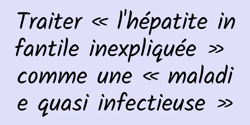 Traiter « l'hépatite infantile inexpliquée » comme une « maladie quasi infectieuse »