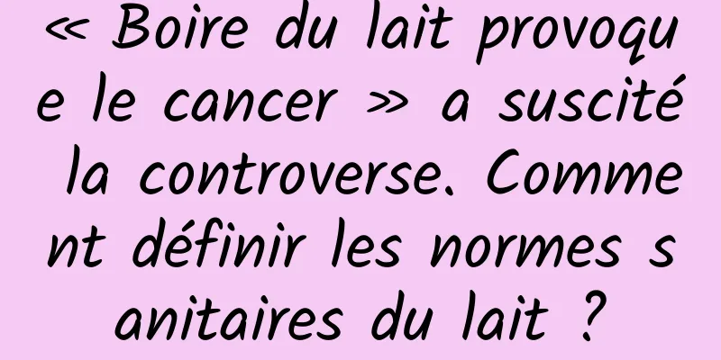 « Boire du lait provoque le cancer » a suscité la controverse. Comment définir les normes sanitaires du lait ?