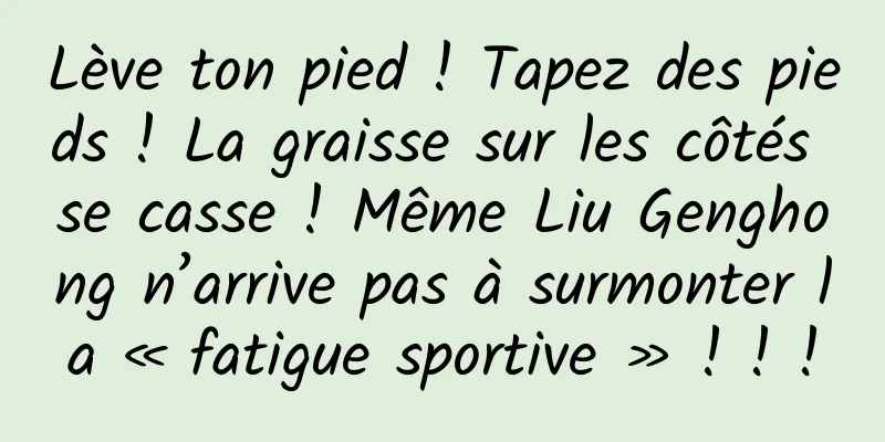Lève ton pied ! Tapez des pieds ! La graisse sur les côtés se casse ! Même Liu Genghong n’arrive pas à surmonter la « fatigue sportive » ! ! !
