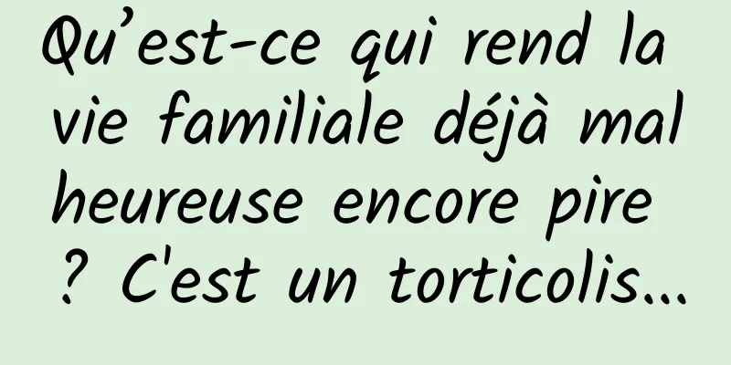Qu’est-ce qui rend la vie familiale déjà malheureuse encore pire ? C'est un torticolis...
