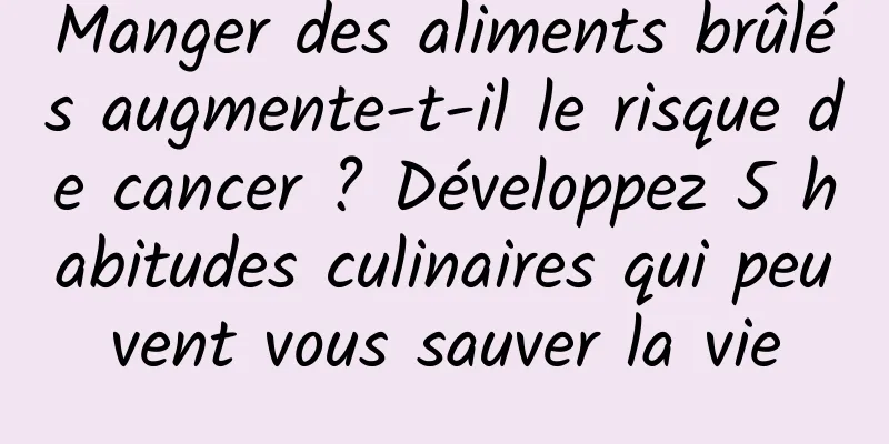 Manger des aliments brûlés augmente-t-il le risque de cancer ? Développez 5 habitudes culinaires qui peuvent vous sauver la vie