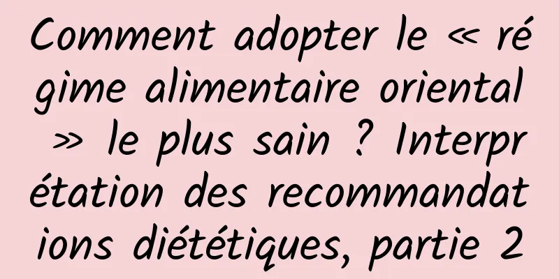 Comment adopter le « régime alimentaire oriental » le plus sain ? Interprétation des recommandations diététiques, partie 2