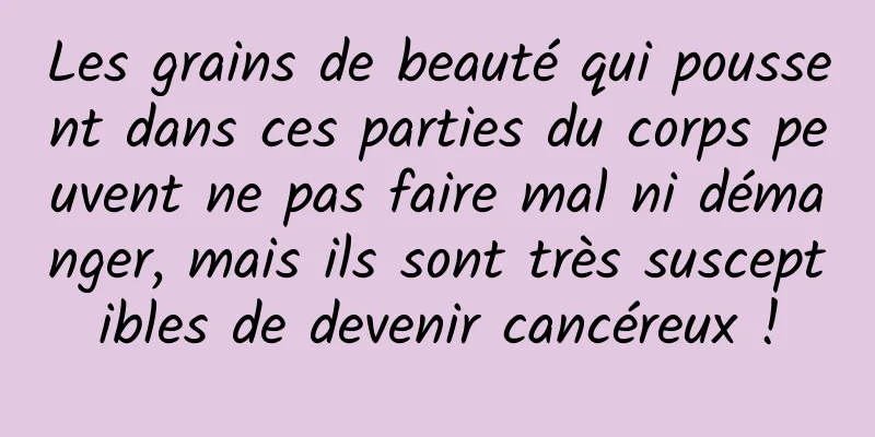 Les grains de beauté qui poussent dans ces parties du corps peuvent ne pas faire mal ni démanger, mais ils sont très susceptibles de devenir cancéreux !