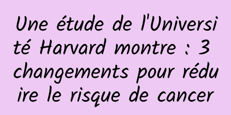 Une étude de l'Université Harvard montre : 3 changements pour réduire le risque de cancer