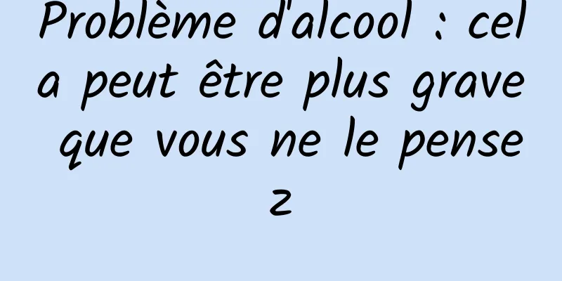 Problème d'alcool : cela peut être plus grave que vous ne le pensez