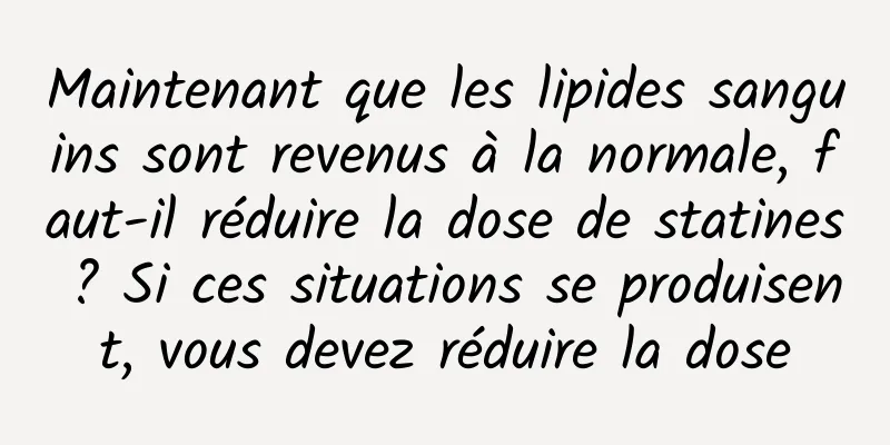 Maintenant que les lipides sanguins sont revenus à la normale, faut-il réduire la dose de statines ? Si ces situations se produisent, vous devez réduire la dose