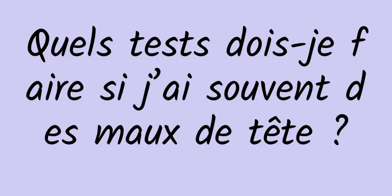 Quels tests dois-je faire si j’ai souvent des maux de tête ?