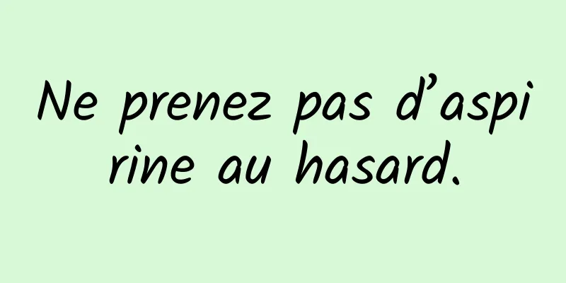 Ne prenez pas d’aspirine au hasard.