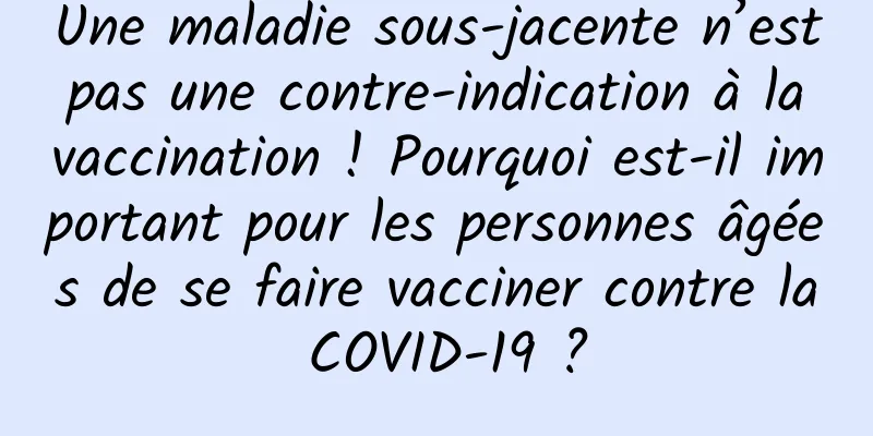 Une maladie sous-jacente n’est pas une contre-indication à la vaccination ! Pourquoi est-il important pour les personnes âgées de se faire vacciner contre la COVID-19 ?