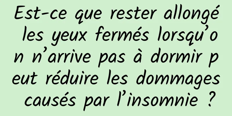 Est-ce que rester allongé les yeux fermés lorsqu’on n’arrive pas à dormir peut réduire les dommages causés par l’insomnie ?