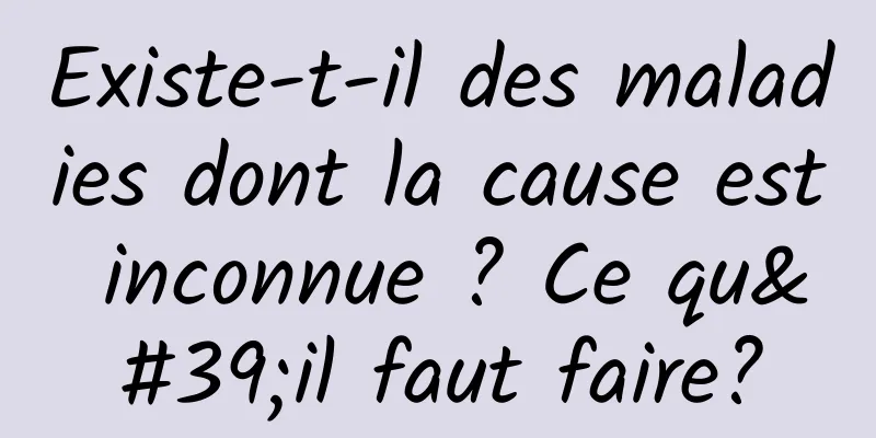 Existe-t-il des maladies dont la cause est inconnue ? Ce qu'il faut faire?