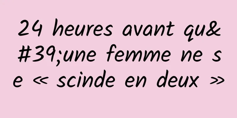 24 heures avant qu'une femme ne se « scinde en deux »