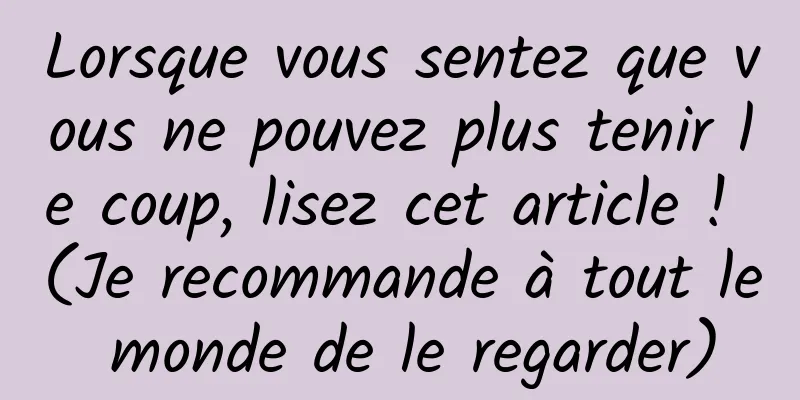 Lorsque vous sentez que vous ne pouvez plus tenir le coup, lisez cet article ! (Je recommande à tout le monde de le regarder)