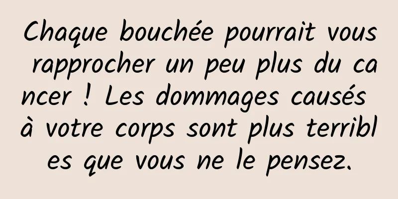 Chaque bouchée pourrait vous rapprocher un peu plus du cancer ! Les dommages causés à votre corps sont plus terribles que vous ne le pensez.