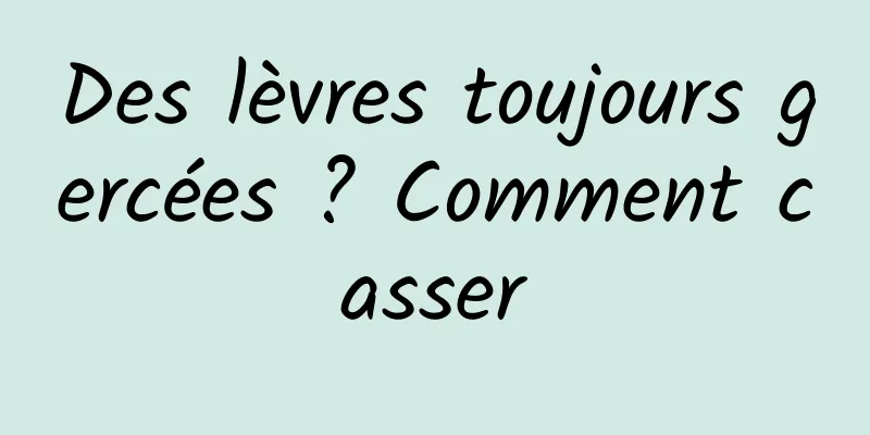 Des lèvres toujours gercées ? Comment casser
