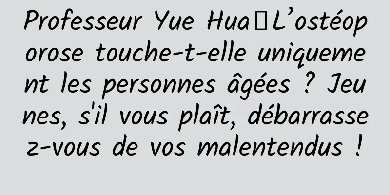 Professeur Yue Hua丨L’ostéoporose touche-t-elle uniquement les personnes âgées ? Jeunes, s'il vous plaît, débarrassez-vous de vos malentendus !