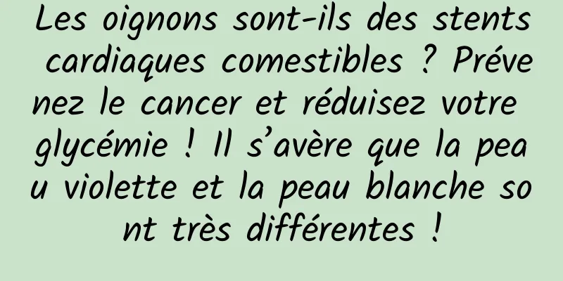 Les oignons sont-ils des stents cardiaques comestibles ? Prévenez le cancer et réduisez votre glycémie ! Il s’avère que la peau violette et la peau blanche sont très différentes !