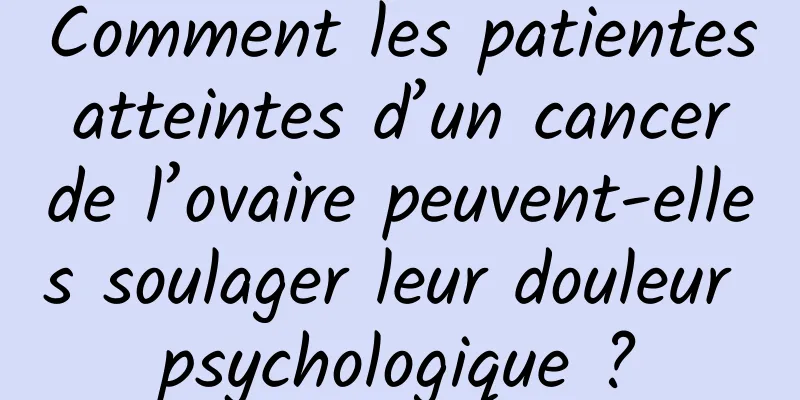 Comment les patientes atteintes d’un cancer de l’ovaire peuvent-elles soulager leur douleur psychologique ?