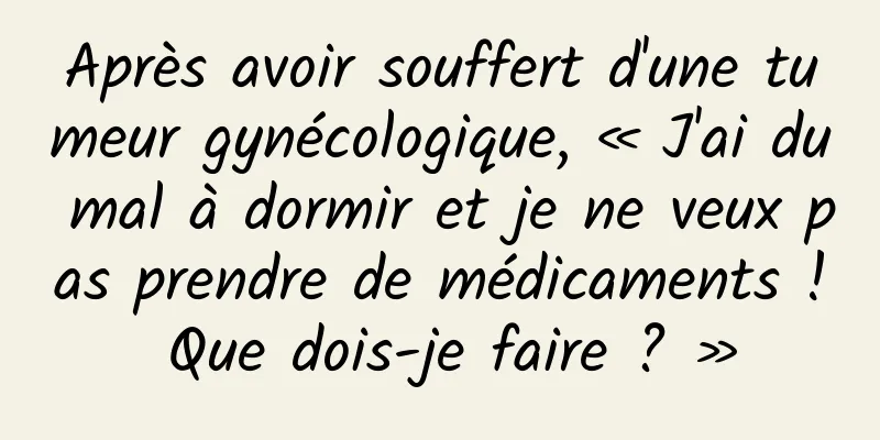 Après avoir souffert d'une tumeur gynécologique, « J'ai du mal à dormir et je ne veux pas prendre de médicaments ! Que dois-je faire ? »