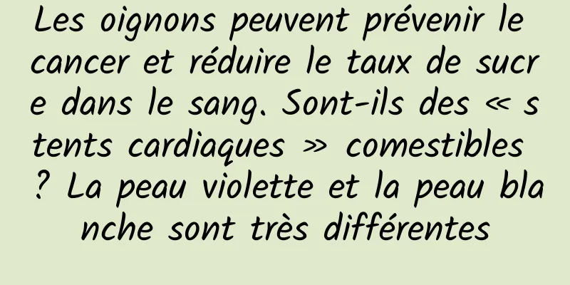 Les oignons peuvent prévenir le cancer et réduire le taux de sucre dans le sang. Sont-ils des « stents cardiaques » comestibles ? La peau violette et la peau blanche sont très différentes