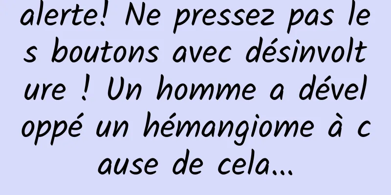 alerte! Ne pressez pas les boutons avec désinvolture ! Un homme a développé un hémangiome à cause de cela...