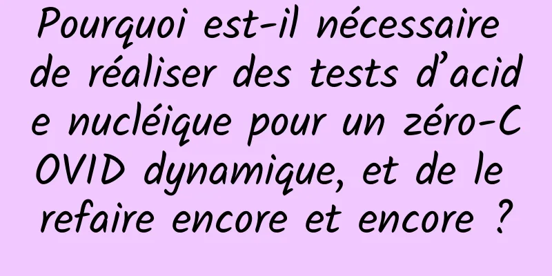Pourquoi est-il nécessaire de réaliser des tests d’acide nucléique pour un zéro-COVID dynamique, et de le refaire encore et encore ?
