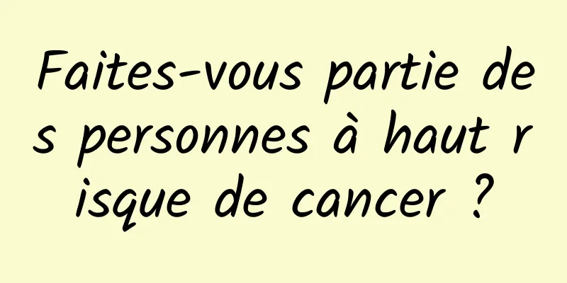 Faites-vous partie des personnes à haut risque de cancer ?