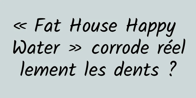 « Fat House Happy Water » corrode réellement les dents ?